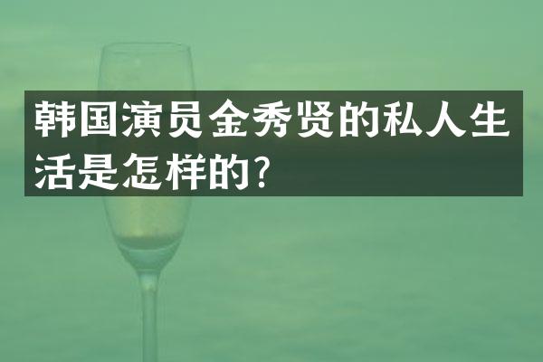 韩国演员金秀贤的私人生活是怎样的？