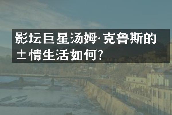 影坛巨星汤姆·克鲁斯的爱情生活如何？