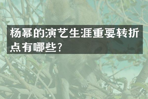 杨幂的演艺生涯重要转折点有哪些？