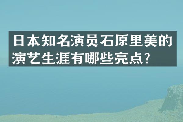 日本知名演员石原里美的演艺生涯有哪些亮点？