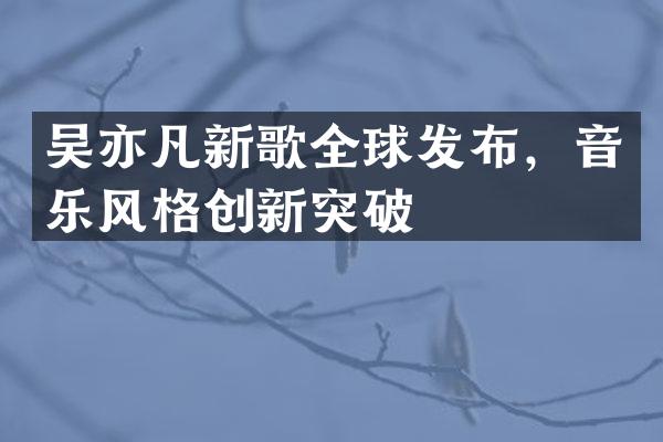吴亦凡新歌全球发布，音乐风格创新突破