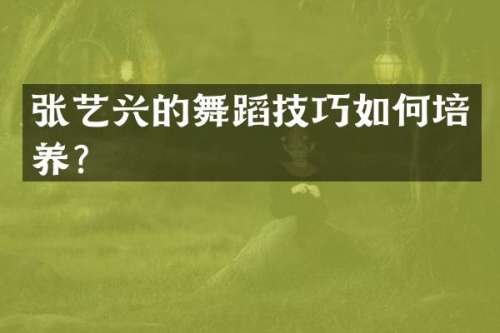 张艺兴的舞蹈技巧如何培养？