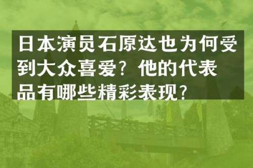 日本演员石原达也为何受到大众喜爱？他的代表作品有哪些精彩表现？