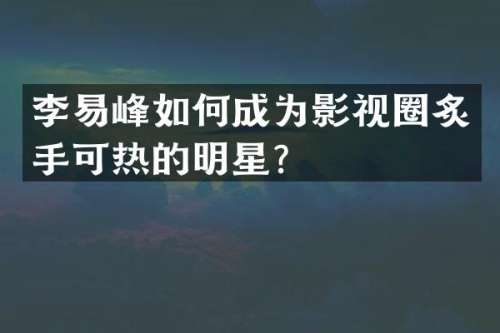 李易峰如何成为影视圈炙手可热的明星？