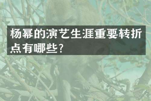 杨幂的演艺生涯重要转折点有哪些？
