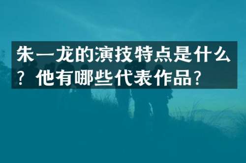 朱一龙的演技特点是什么？他有哪些代表作品？