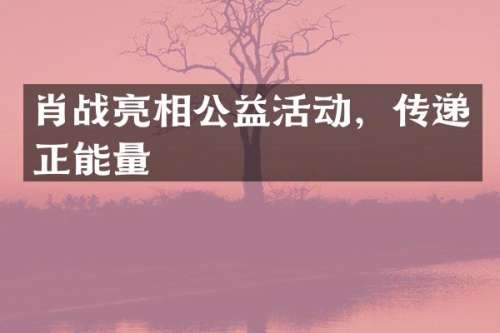 肖战亮相公益活动，传递正能量