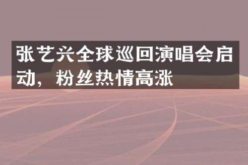 张艺兴全球巡回演唱会启动，粉丝热情高涨