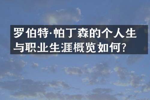 罗伯特·帕丁森的个人生活与职业生涯概览如何？