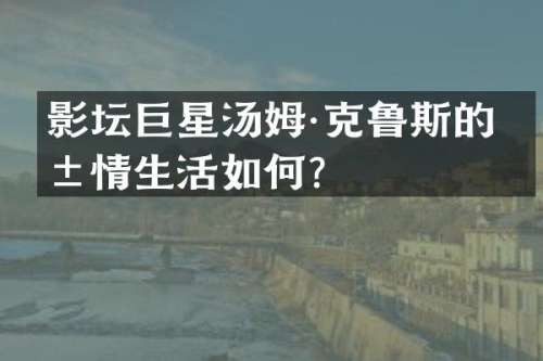影坛巨星汤姆·克鲁斯的爱情生活如何？
