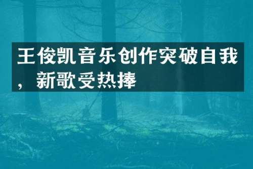 王俊凯音乐创作突破自我，新歌受热捧