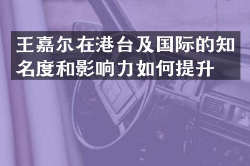 王嘉尔在港台及国际的知名度和影响力如何提升？