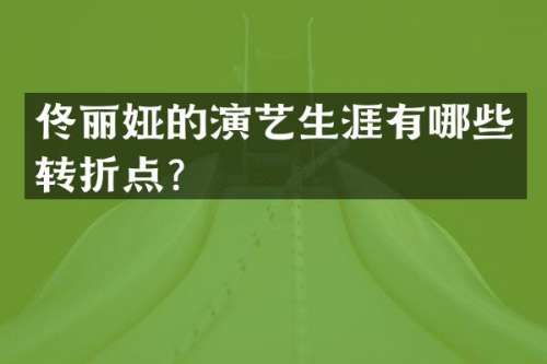 佟丽娅的演艺生涯有哪些转折点？