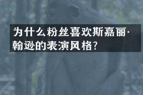 为什么粉丝喜欢斯嘉丽·约翰逊的表演风格？
