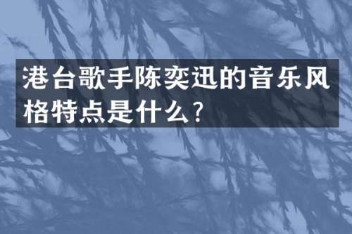 港台歌手陈奕迅的音乐风格特点是什么？