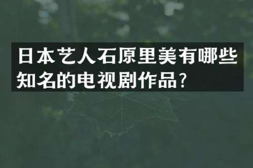日本艺人石原里美有哪些知名的电视剧作品？