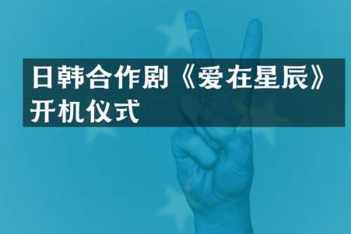 日韩合作剧《爱在星辰》开机仪式