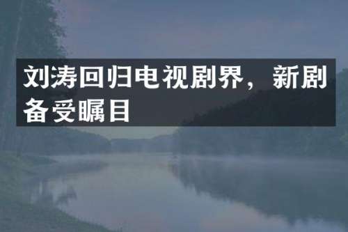 刘涛回归电视剧界，新剧备受瞩目
