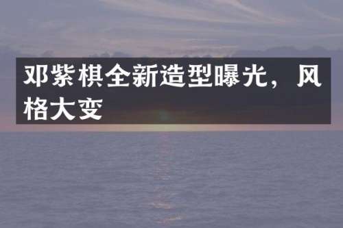 邓紫棋全新造型曝光，风格大变
