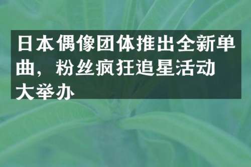 日本偶像团体推出全新单曲，粉丝疯狂追星活动盛大举办