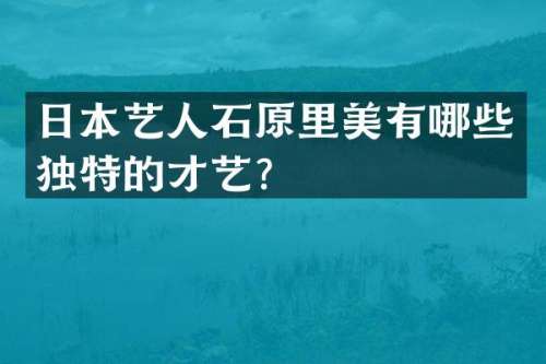 日本艺人石原里美有哪些独特的才艺？