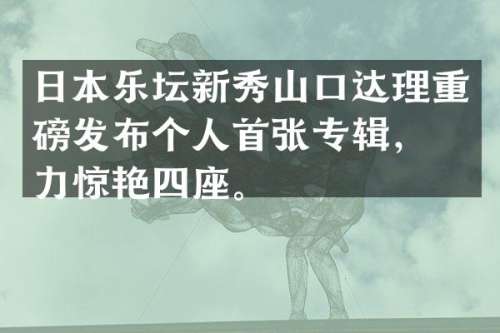 日本乐坛新秀山口达理重磅发布个人首张专辑，实力惊艳四座。