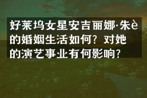 好莱坞女星安吉丽娜·朱莉的婚姻生活如何？对她的演艺事业有何影响？