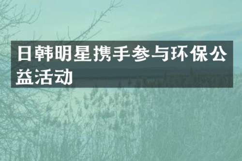 日韩明星携手参与环保公益活动
