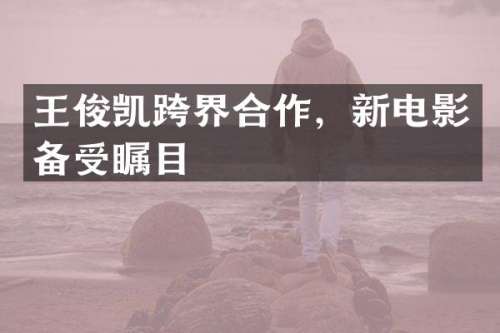王俊凯跨界合作，新电影备受瞩目