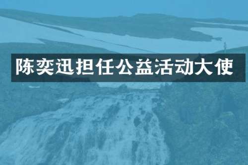 陈奕迅担任公益活动大使