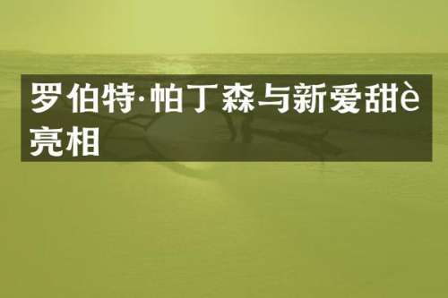 罗伯特·帕丁森与新爱甜蜜亮相
