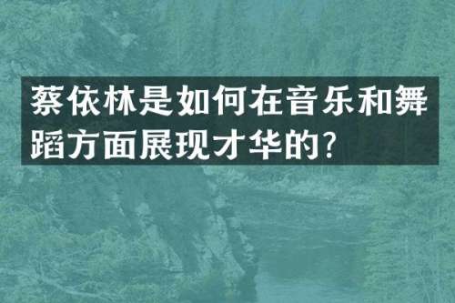 蔡依林是如何在音乐和舞蹈方面展现才华的？
