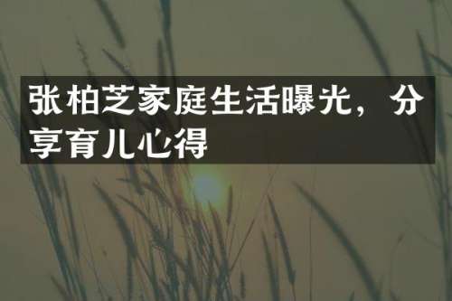 张柏芝家庭生活曝光，分享育儿心得