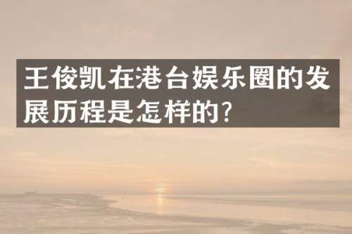 王俊凯在港台娱乐圈的发展历程是怎样的？