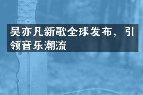 吴亦凡新歌全球发布，引领音乐潮流