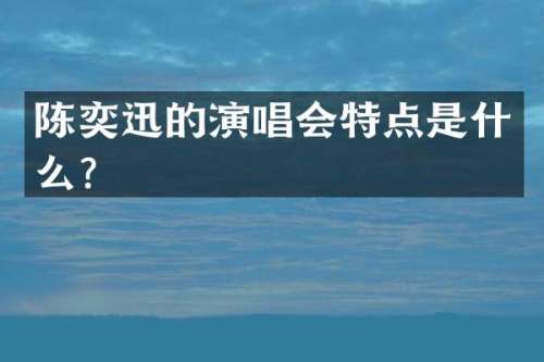 陈奕迅的演唱会特点是什么？