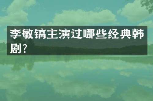 李敏镐主演过哪些经典韩剧？
