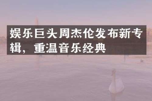 娱乐巨头周杰伦发布新专辑，重温音乐经典
