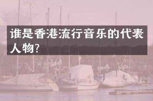 谁是香港流行音乐的代表人物？