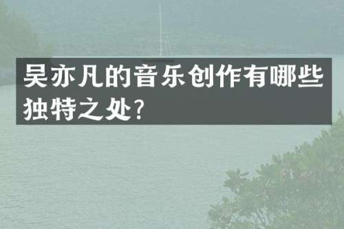 吴亦凡的音乐创作有哪些独特之处？