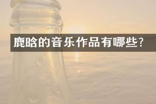 鹿晗的音乐作品有哪些？