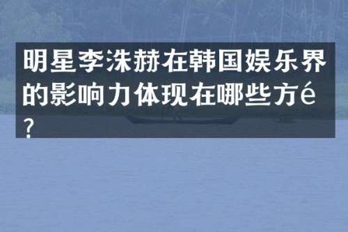 明星李洙赫在韩国娱乐界的影响力体现在哪些方面？