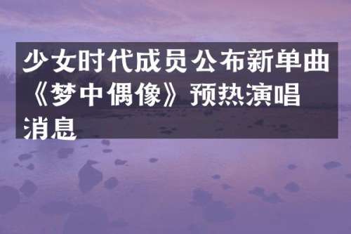 少女时代成员公布新单曲《梦中偶像》预热演唱会消息