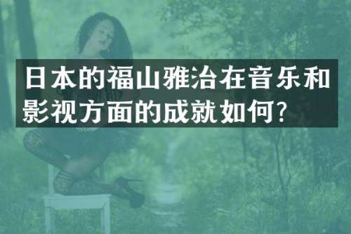 日本的福山雅治在音乐和影视方面的成就如何？