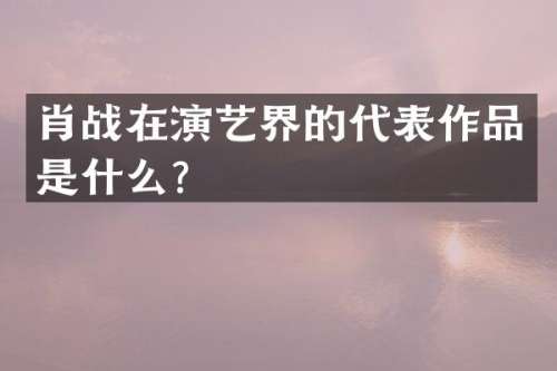 肖战在演艺界的代表作品是什么？
