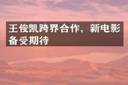 王俊凯跨界合作，新电影备受期待