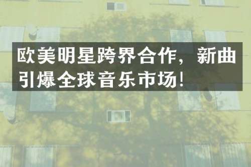 欧美明星跨界合作，新曲全球音乐市场！