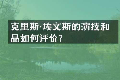 克里斯·埃文斯的演技和作品如何评价？