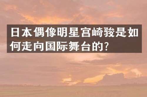 日本偶像明星宫崎骏是如何走向国际舞台的？