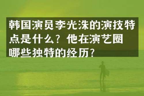 韩国演员李光洙的演技特点是什么？他在演艺圈有哪些独特的经历？